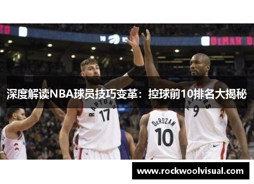深度解读NBA球员技巧变革：控球前10排名大揭秘