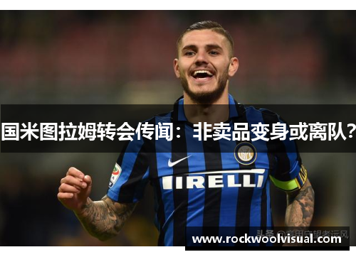 国米图拉姆转会传闻：非卖品变身或离队？